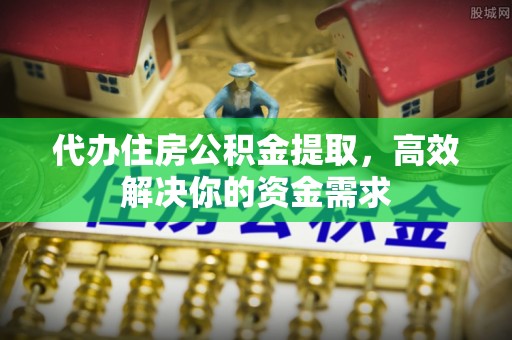 旌德代办住房公积金提取，高效解决你的资金需求