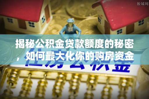 旌德揭秘公积金贷款额度的秘密，如何最大化你的购房资金？