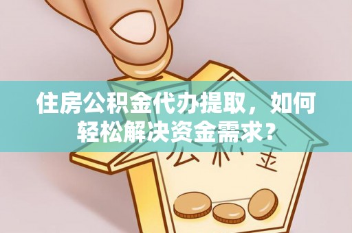 旌德住房公积金代办提取，如何轻松解决资金需求？