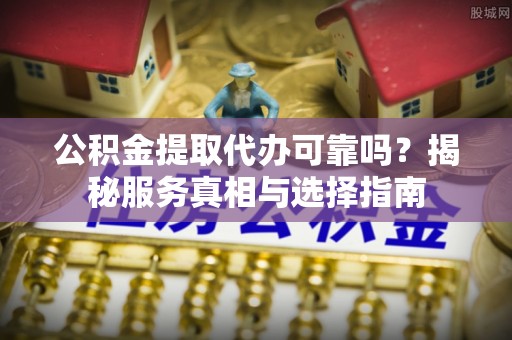 旌德公积金提取代办可靠吗？揭秘服务真相与选择指南