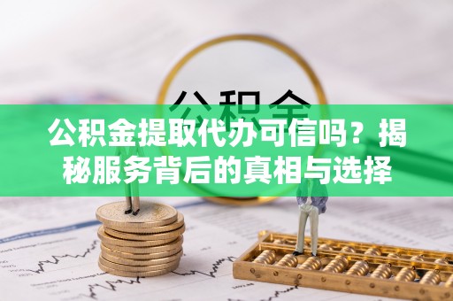 旌德公积金提取代办可信吗？揭秘服务背后的真相与选择