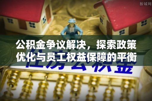 旌德公积金争议解决，探索政策优化与员工权益保障的平衡点