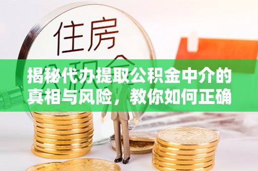 旌德揭秘代办提取公积金中介的真相与风险，教你如何正确操作