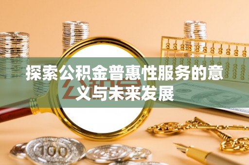 旌德探索公积金普惠性服务的意义与未来发展