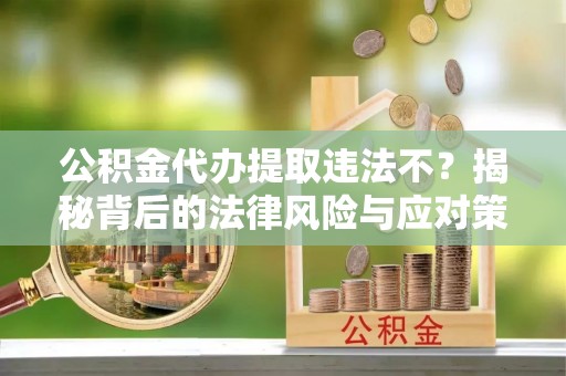 旌德公积金代办提取违法不？揭秘背后的法律风险与应对策略