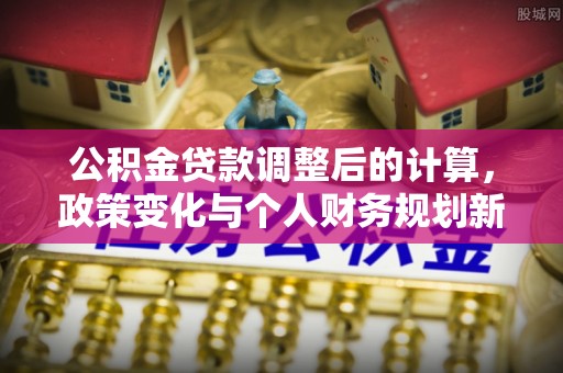 旌德公积金贷款调整后的计算，政策变化与个人财务规划新思路
