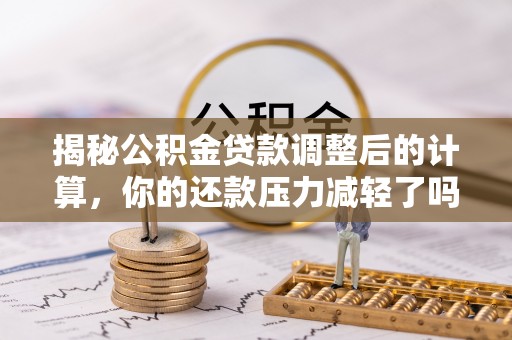 旌德揭秘公积金贷款调整后的计算，你的还款压力减轻了吗？