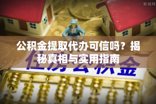 旌德公积金提取代办可信吗？揭秘真相与实用指南