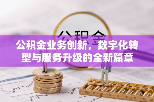 旌德公积金业务创新，数字化转型与服务升级的全新篇章