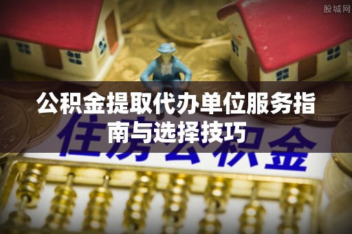 旌德公积金提取代办单位服务指南与选择技巧