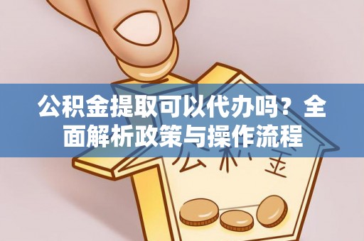 旌德公积金提取可以代办吗？全面解析政策与操作流程