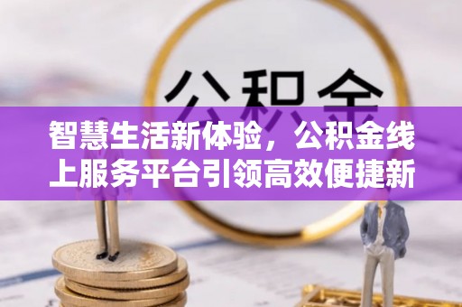 旌德智慧生活新体验，公积金线上服务平台引领高效便捷新时代