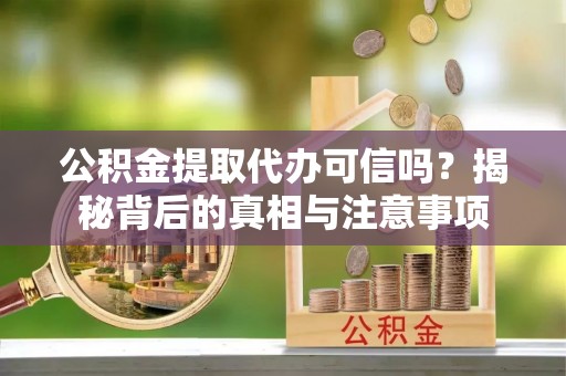 旌德公积金提取代办可信吗？揭秘背后的真相与注意事项