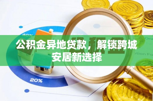 旌德公积金异地贷款，解锁跨城安居新选择