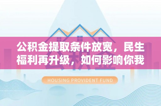 旌德公积金提取条件放宽，民生福利再升级，如何影响你我生活？