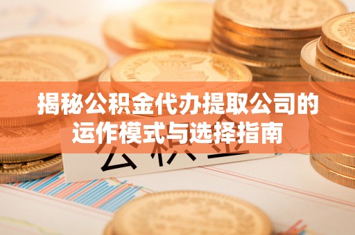 旌德揭秘公积金代办提取公司的运作模式与选择指南