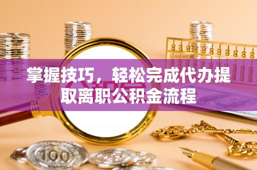 旌德掌握技巧，轻松完成代办提取离职公积金流程