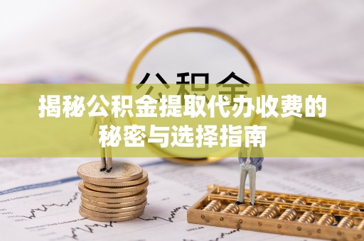 旌德揭秘公积金提取代办收费的秘密与选择指南