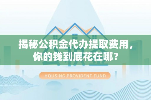 旌德揭秘公积金代办提取费用，你的钱到底花在哪？