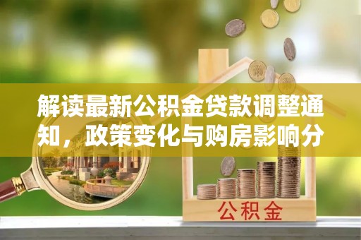 旌德解读最新公积金贷款调整通知，政策变化与购房影响分析