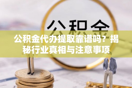 旌德公积金代办提取靠谱吗？揭秘行业真相与注意事项
