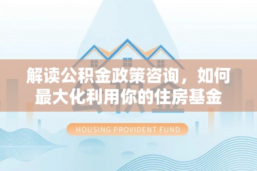 旌德解读公积金政策咨询，如何最大化利用你的住房基金