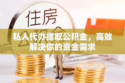 旌德私人代办提取公积金，高效解决你的资金需求