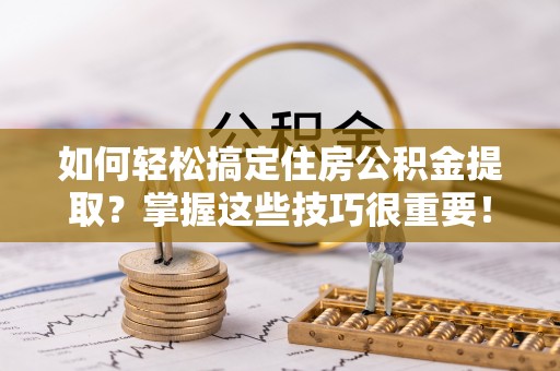 旌德如何轻松搞定住房公积金提取？掌握这些技巧很重要！