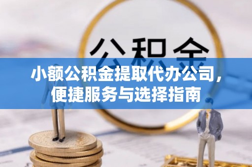 旌德小额公积金提取代办公司，便捷服务与选择指南