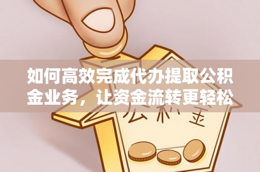 旌德如何高效完成代办提取公积金业务，让资金流转更轻松