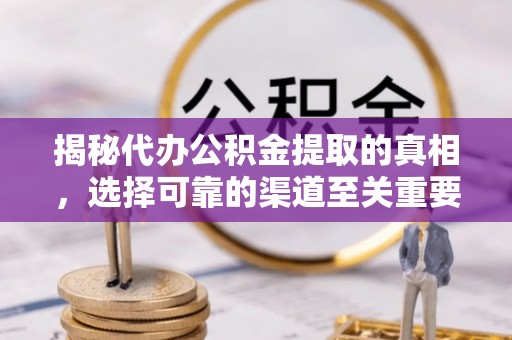 旌德揭秘代办公积金提取的真相，选择可靠的渠道至关重要