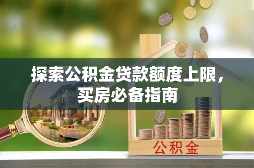 旌德探索公积金贷款额度上限，买房必备指南