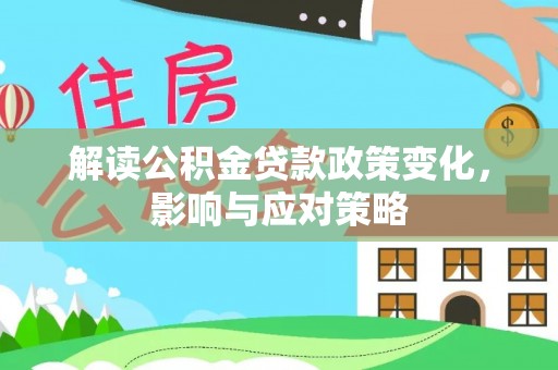旌德解读公积金贷款政策变化，影响与应对策略