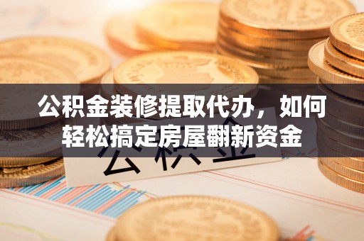 旌德公积金装修提取代办，如何轻松搞定房屋翻新资金
