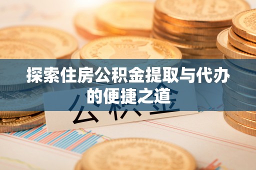 旌德探索住房公积金提取与代办的便捷之道