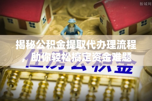 旌德揭秘公积金提取代办理流程，助你轻松搞定资金难题