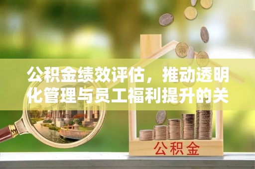 旌德公积金绩效评估，推动透明化管理与员工福利提升的关键