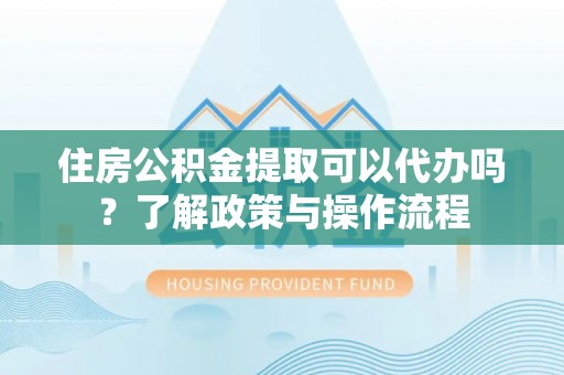 旌德住房公积金提取可以代办吗？了解政策与操作流程