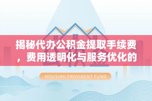 旌德揭秘代办公积金提取手续费，费用透明化与服务优化的关键