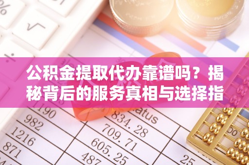 旌德公积金提取代办靠谱吗？揭秘背后的服务真相与选择指南