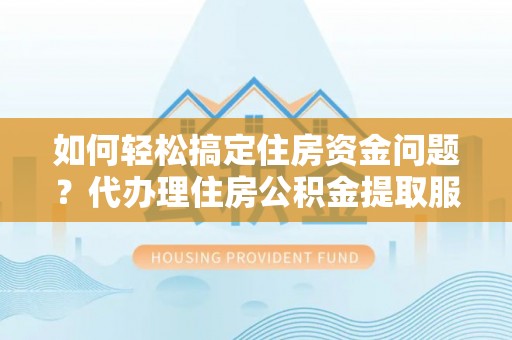 旌德如何轻松搞定住房资金问题？代办理住房公积金提取服务全解析