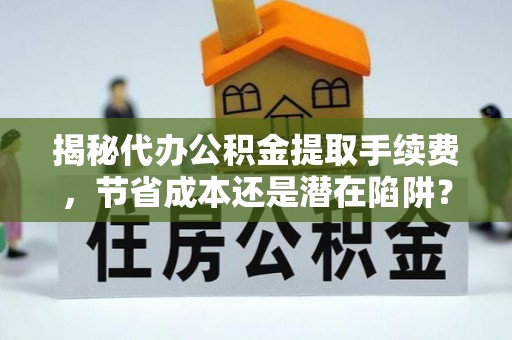旌德揭秘代办公积金提取手续费，节省成本还是潜在陷阱？