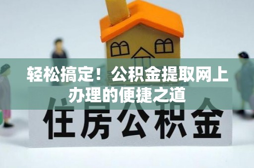 旌德轻松搞定！公积金提取网上办理的便捷之道