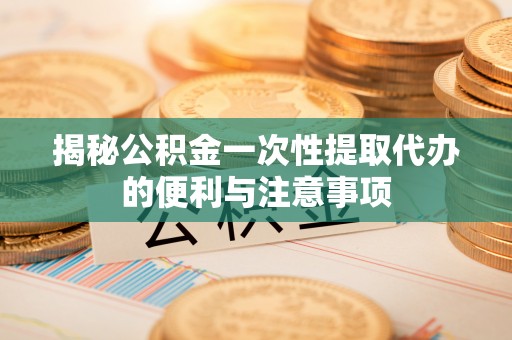 旌德揭秘公积金一次性提取代办的便利与注意事项