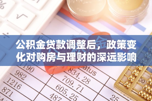 旌德公积金贷款调整后，政策变化对购房与理财的深远影响