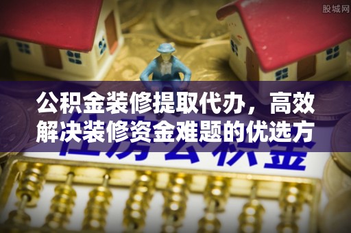 旌德公积金装修提取代办，高效解决装修资金难题的优选方案