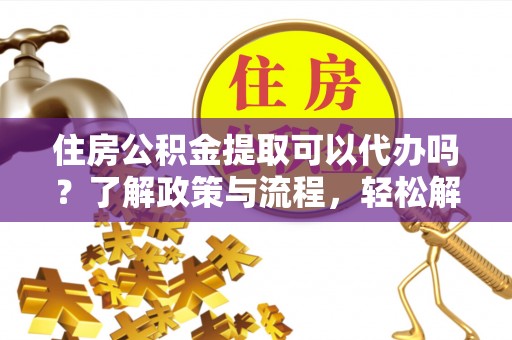 旌德住房公积金提取可以代办吗？了解政策与流程，轻松解决疑惑
