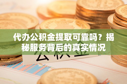 旌德代办公积金提取可靠吗？揭秘服务背后的真实情况