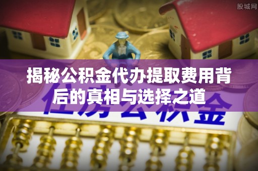 旌德揭秘公积金代办提取费用背后的真相与选择之道