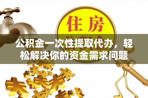 旌德公积金一次性提取代办，轻松解决你的资金需求问题